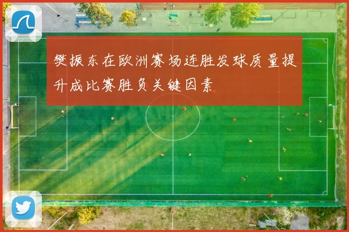 樊振东在欧洲赛场连胜发球质量提升成比赛胜负关键因素